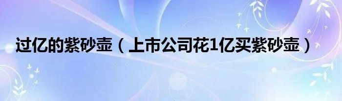 过亿的紫砂壶（上市公司花1亿买紫砂壶）