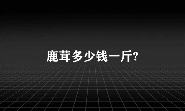 鹿茸多少钱一斤?