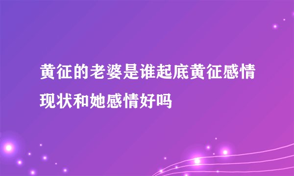 黄征的老婆是谁起底黄征感情现状和她感情好吗