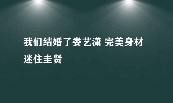 我们结婚了娄艺潇 完美身材迷住圭贤