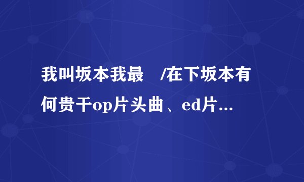 我叫坂本我最屌/在下坂本有何贵干op片头曲、ed片尾曲介绍