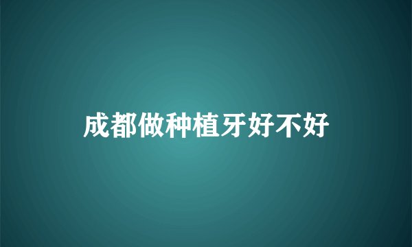 成都做种植牙好不好