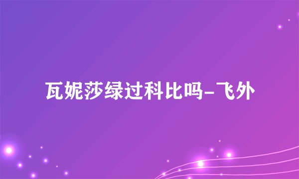 瓦妮莎绿过科比吗-飞外
