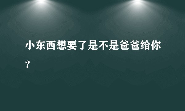 小东西想要了是不是爸爸给你？
