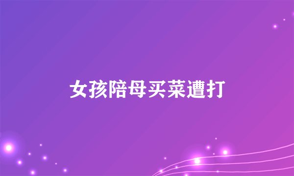 女孩陪母买菜遭打