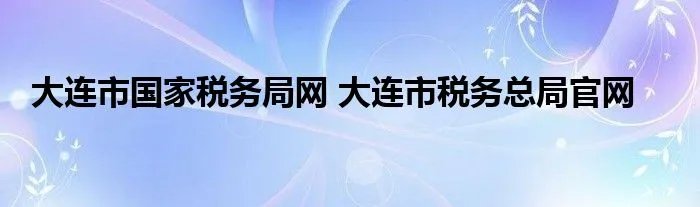 大连市国家税务局网 大连市税务总局官网
