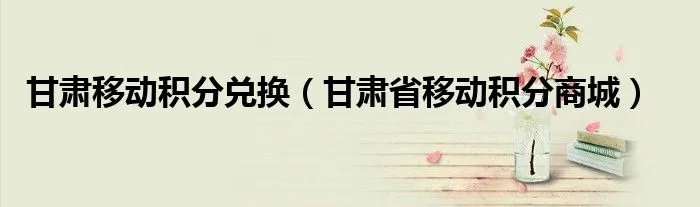 甘肃移动积分兑换（甘肃省移动积分商城）