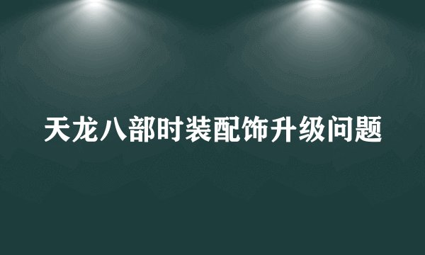 天龙八部时装配饰升级问题