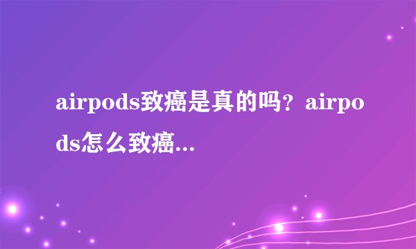 airpods致癌是真的吗？airpods怎么致癌科学揭秘