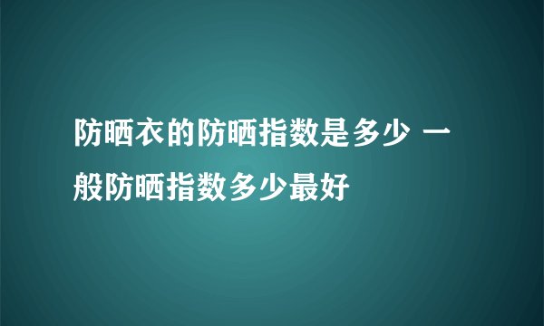 防晒衣的防晒指数是多少 一般防晒指数多少最好