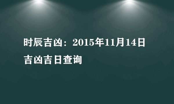 时辰吉凶:2015年11月14日吉凶吉日查询