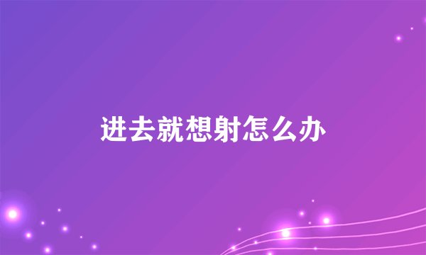 进去就想射怎么办
