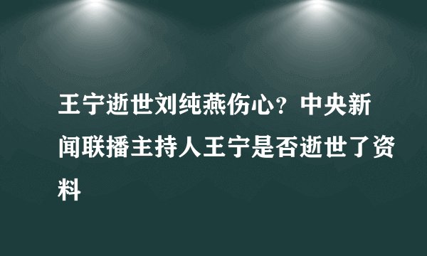 王宁逝世刘纯燕伤心?中央新闻联播主持人王宁是否逝世了资料