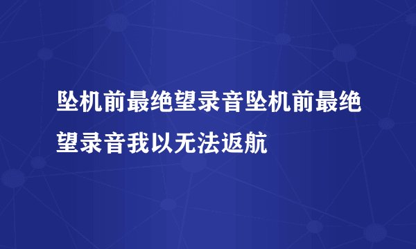 坠机前最绝望录音坠机前最绝望录音我以无法返航