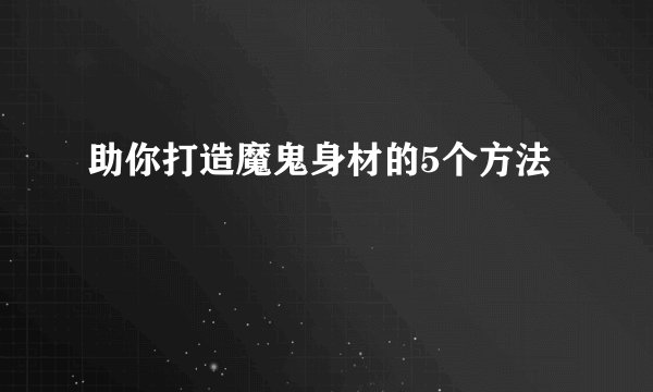 助你打造魔鬼身材的5个方法