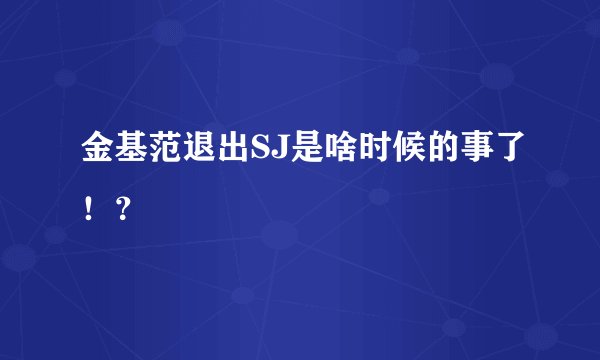 金基范退出SJ是啥时候的事了！？