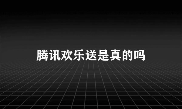 腾讯欢乐送是真的吗