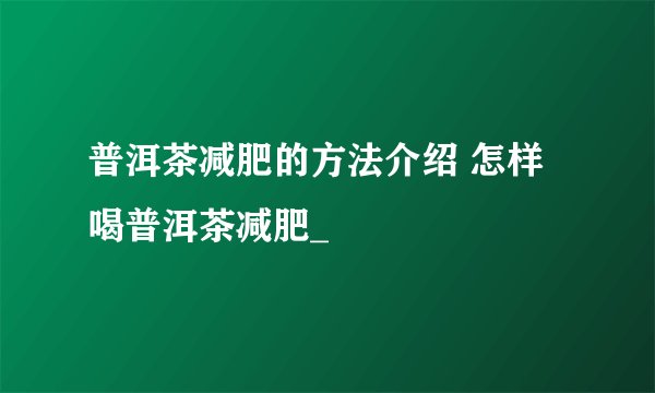 普洱茶减肥的方法介绍 怎样喝普洱茶减肥_