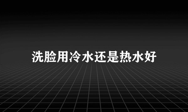 洗脸用冷水还是热水好