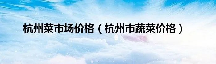 杭州菜市场价格(杭州市蔬菜价格)