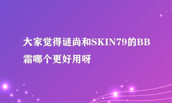 大家觉得谜尚和SKIN79的BB霜哪个更好用呀