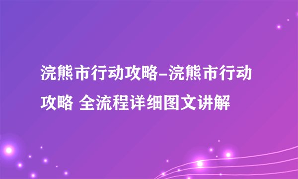 浣熊市行动攻略-浣熊市行动攻略 全流程详细图文讲解