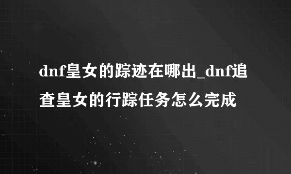 dnf皇女的踪迹在哪出_dnf追查皇女的行踪任务怎么完成