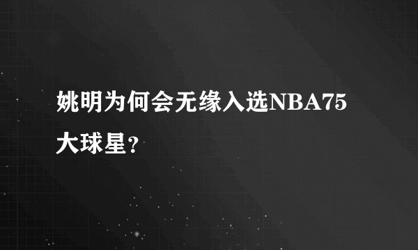 姚明为何会无缘入选NBA75大球星？