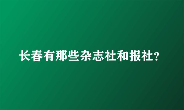 长春有那些杂志社和报社？
