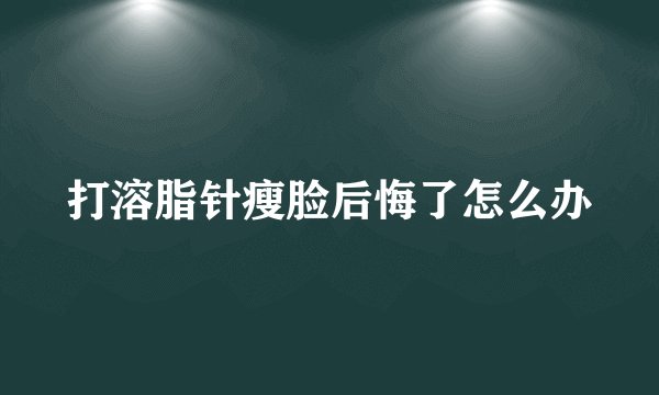 打溶脂针瘦脸后悔了怎么办