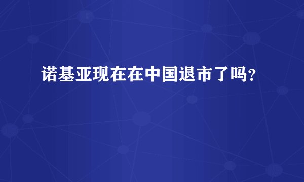 诺基亚现在在中国退市了吗？