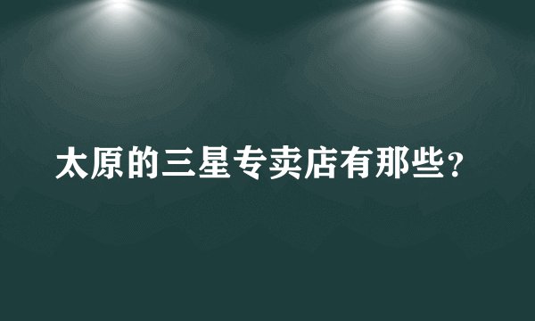 太原的三星专卖店有那些？