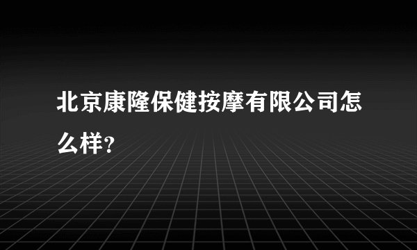 北京康隆保健按摩有限公司怎么样？