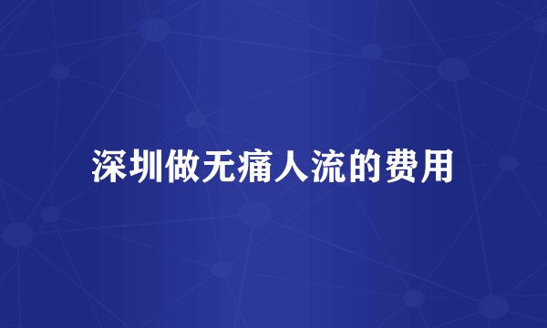 深圳做无痛人流的费用