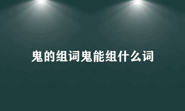 鬼的组词鬼能组什么词