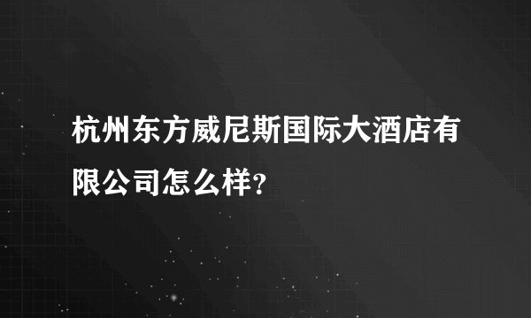 杭州东方威尼斯国际大酒店有限公司怎么样？