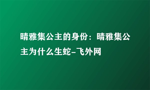 晴雅集公主的身份：晴雅集公主为什么生蛇-飞外网