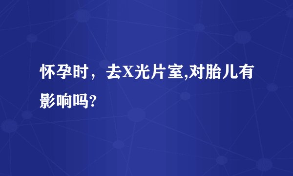 怀孕时，去X光片室,对胎儿有影响吗?