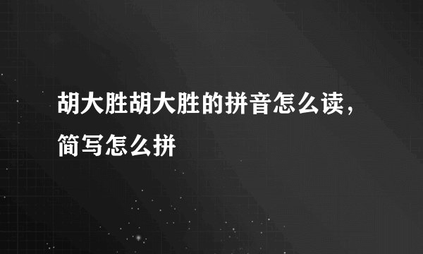胡大胜胡大胜的拼音怎么读，简写怎么拼