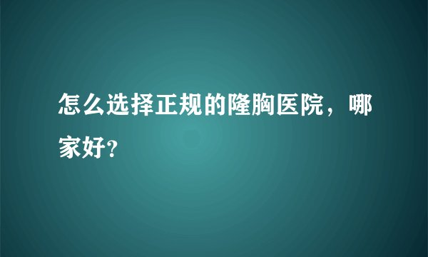 怎么选择正规的隆胸医院，哪家好？