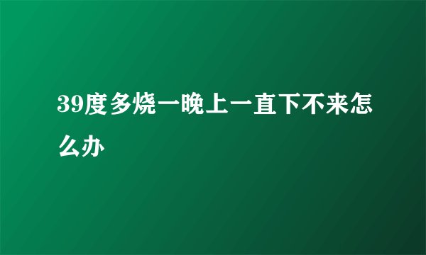 39度多烧一晚上一直下不来怎么办