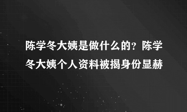 陈学冬大姨是做什么的？陈学冬大姨个人资料被揭身份显赫