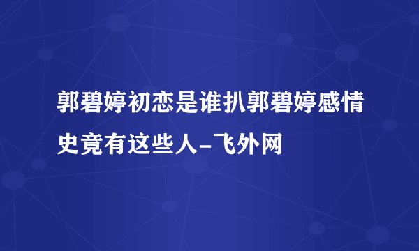 郭碧婷初恋是谁扒郭碧婷感情史竟有这些人-飞外网