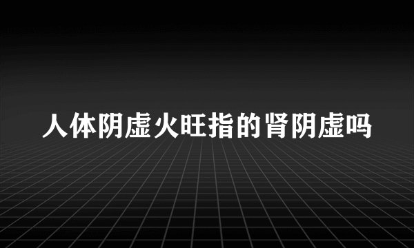 人体阴虚火旺指的肾阴虚吗