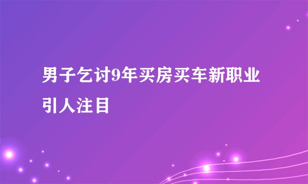 男子乞讨9年买房买车新职业引人注目