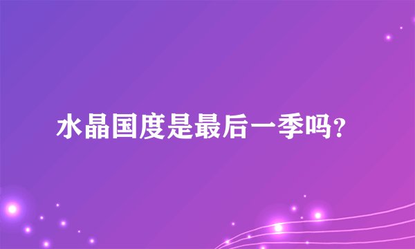 水晶国度是最后一季吗？