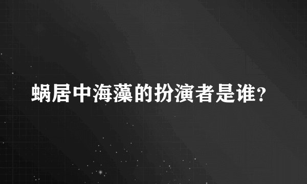 蜗居中海藻的扮演者是谁？