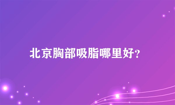 北京胸部吸脂哪里好？