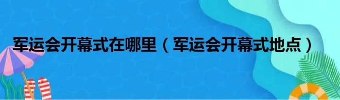 军运会开幕式在哪里（军运会开幕式地点）