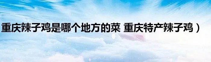 重庆辣子鸡是哪个地方的菜 重庆特产辣子鸡)